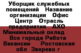 Уборщик служебных помещений › Название организации ­ Офис-Центр › Отрасль предприятия ­ АХО › Минимальный оклад ­ 1 - Все города Работа » Вакансии   . Ростовская обл.,Зверево г.